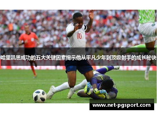 哈里凯恩成功的五大关键因素揭示他从平凡少年到顶级射手的成长秘诀