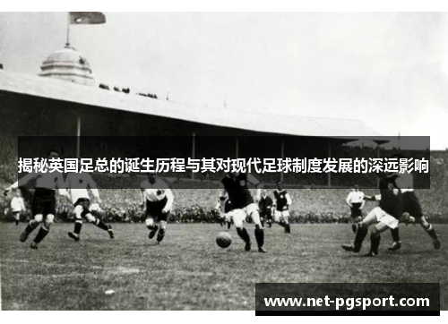 揭秘英国足总的诞生历程与其对现代足球制度发展的深远影响