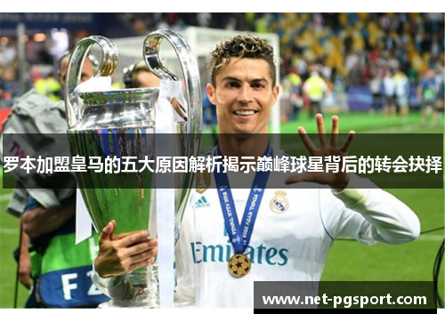 罗本加盟皇马的五大原因解析揭示巅峰球星背后的转会抉择 罗本加盟皇马的五大原因解析揭示巅峰球星背后的转会抉择