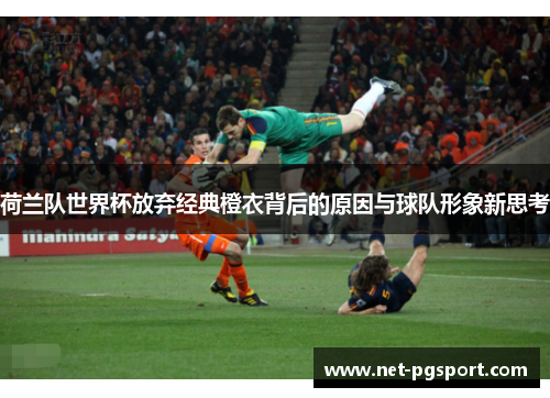 荷兰队世界杯放弃经典橙衣背后的原因与球队形象新思考