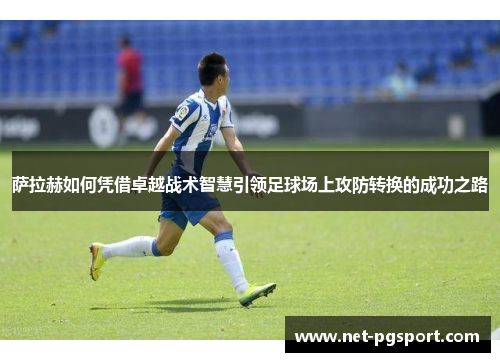 萨拉赫如何凭借卓越战术智慧引领足球场上攻防转换的成功之路