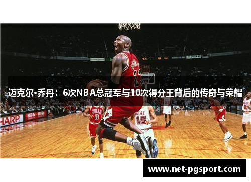 迈克尔·乔丹：6次NBA总冠军与10次得分王背后的传奇与荣耀