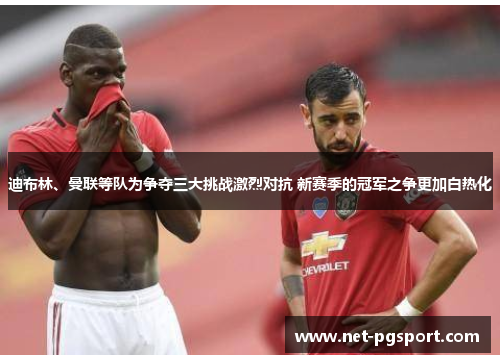 迪布林、曼联等队为争夺三大挑战激烈对抗 新赛季的冠军之争更加白热化