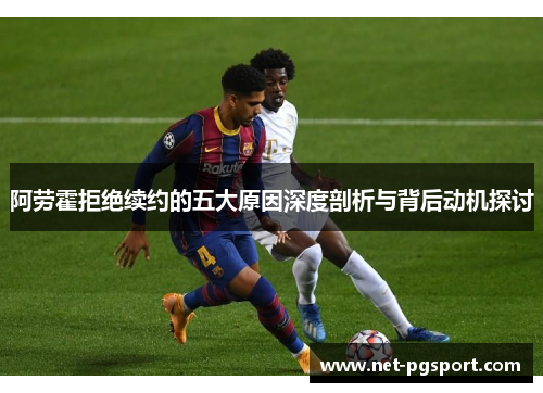 阿劳霍拒绝续约的五大原因深度剖析与背后动机探讨