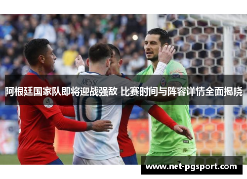 阿根廷国家队即将迎战强敌 比赛时间与阵容详情全面揭晓