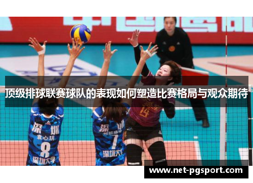 顶级排球联赛球队的表现如何塑造比赛格局与观众期待 顶级排球联赛球队的表现如何塑造比赛格局与观众期待
