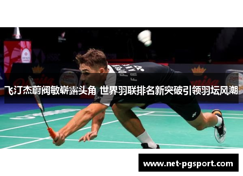 飞汀杰蔚阀敏崭露头角 世界羽联排名新突破引领羽坛风潮 飞汀杰蔚阀敏崭露头角 世界羽联排名新突破引领羽坛风潮