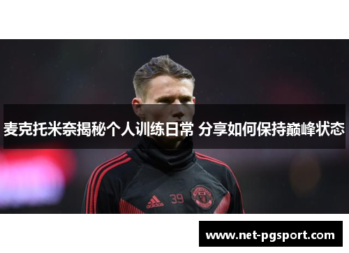 麦克托米奈揭秘个人训练日常 分享如何保持巅峰状态