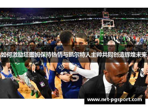 如何激励塔图姆保持热情与凯尔特人主帅共同创造辉煌未来