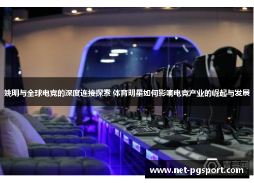 姚明与全球电竞的深度连接探索 体育明星如何影响电竞产业的崛起与发展
