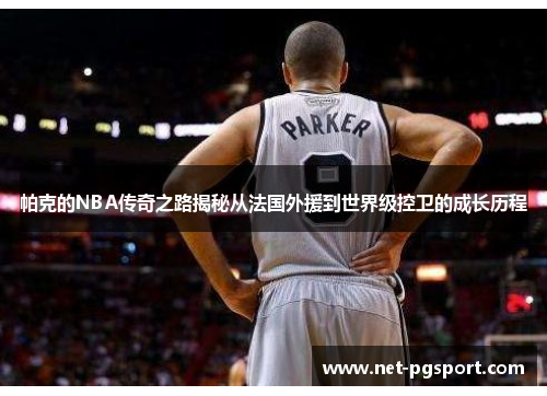 帕克的NBA传奇之路揭秘从法国外援到世界级控卫的成长历程