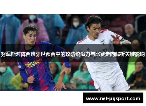 努涅斯对阵西班牙世预赛中的攻防统治力与比赛走向解析关键影响