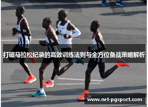 打破马拉松纪录的高效训练法则与全方位备战策略解析