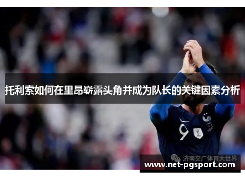 托利索如何在里昂崭露头角并成为队长的关键因素分析