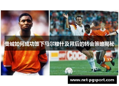 曼城如何成功签下马尔穆什及背后的转会策略揭秘
