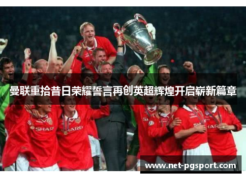曼联重拾昔日荣耀誓言再创英超辉煌开启崭新篇章
