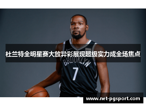 杜兰特全明星赛大放异彩展现超级实力成全场焦点