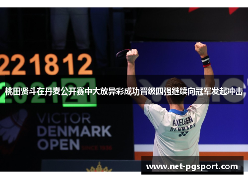 桃田贤斗在丹麦公开赛中大放异彩成功晋级四强继续向冠军发起冲击