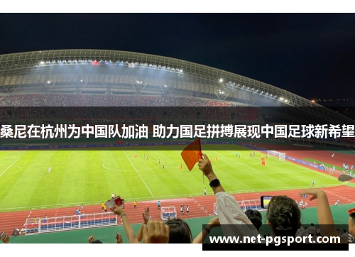 桑尼在杭州为中国队加油 助力国足拼搏展现中国足球新希望