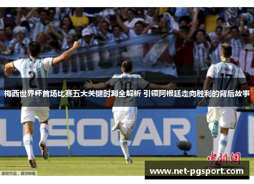 梅西世界杯首场比赛五大关键时刻全解析 引领阿根廷走向胜利的背后故事