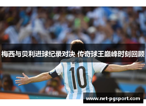 梅西与贝利进球纪录对决 传奇球王巅峰时刻回顾
