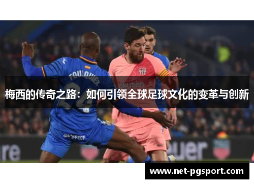 梅西的传奇之路:如何引领全球足球文化的变革与创新 梅西的传奇之路:如何引领全球足球文化的变革与创新