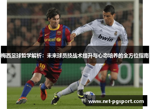 梅西足球哲学解析：未来球员技战术提升与心态培养的全方位指南