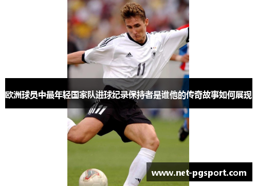 欧洲球员中最年轻国家队进球纪录保持者是谁他的传奇故事如何展现