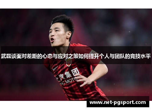 武磊谈面对差距的心态与应对之策如何提升个人与团队的竞技水平