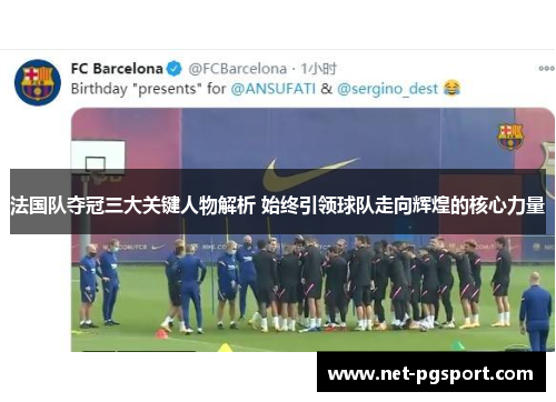 法国队夺冠三大关键人物解析 始终引领球队走向辉煌的核心力量