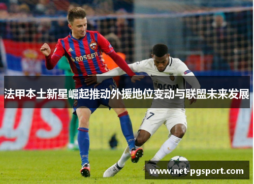 法甲本土新星崛起推动外援地位变动与联盟未来发展