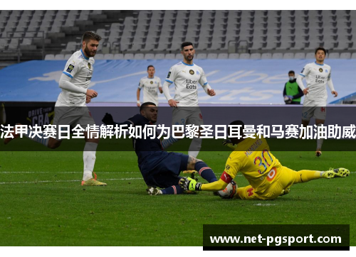 法甲决赛日全情解析如何为巴黎圣日耳曼和马赛加油助威