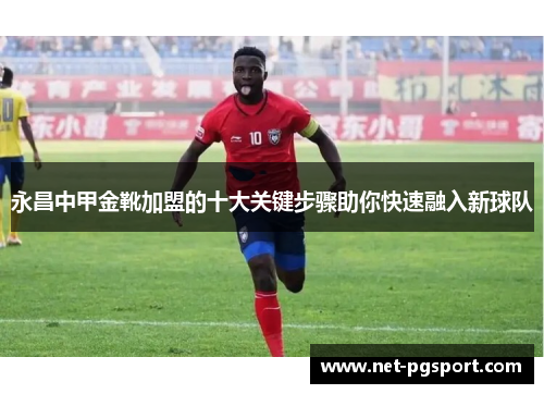 永昌中甲金靴加盟的十大关键步骤助你快速融入新球队