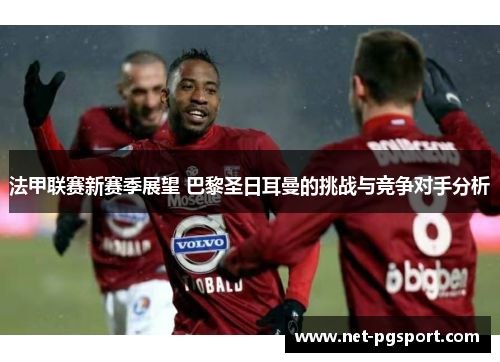 法甲联赛新赛季展望 巴黎圣日耳曼的挑战与竞争对手分析