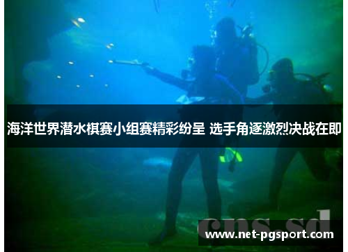 海洋世界潜水棋赛小组赛精彩纷呈 选手角逐激烈决战在即