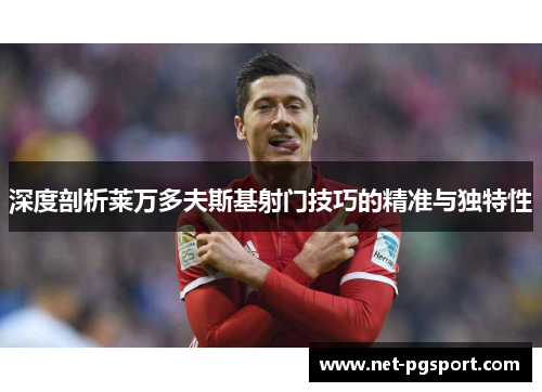 深度剖析莱万多夫斯基射门技巧的精准与独特性
