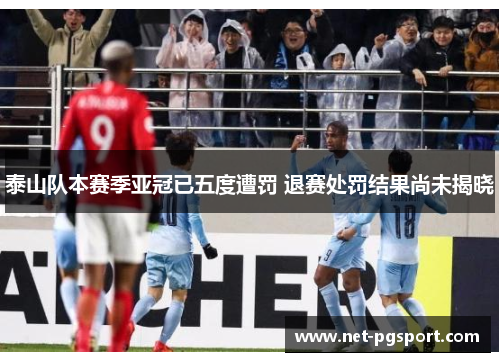 泰山队本赛季亚冠已五度遭罚 退赛处罚结果尚未揭晓