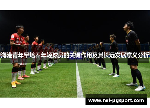 海港青年军培养年轻球员的关键作用及其长远发展意义分析
