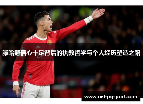 滕哈赫信心十足背后的执教哲学与个人经历塑造之路