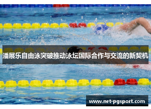 潘展乐自由泳突破推动泳坛国际合作与交流的新契机