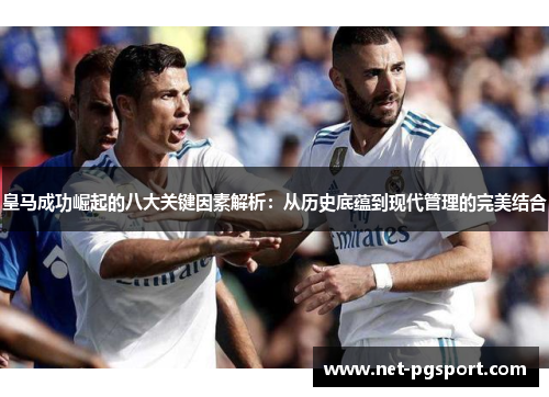 皇马成功崛起的八大关键因素解析：从历史底蕴到现代管理的完美结合